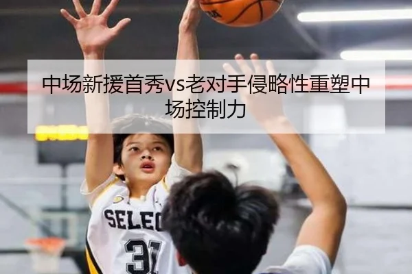 中场新援首秀vs老对手侵略性重塑中场控制力